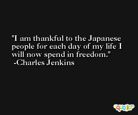 I am thankful to the Japanese people for each day of my life I will now spend in freedom. -Charles Jenkins