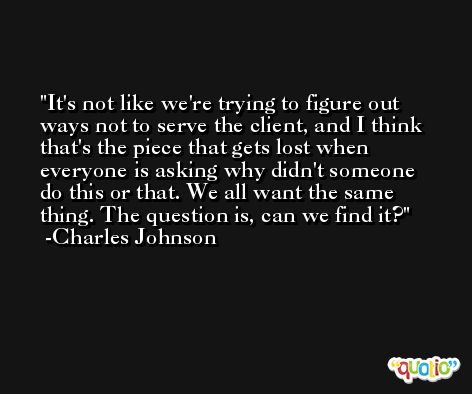 It's not like we're trying to figure out ways not to serve the client, and I think that's the piece that gets lost when everyone is asking why didn't someone do this or that. We all want the same thing. The question is, can we find it? -Charles Johnson