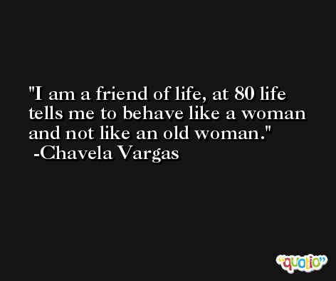 I am a friend of life, at 80 life tells me to behave like a woman and not like an old woman. -Chavela Vargas