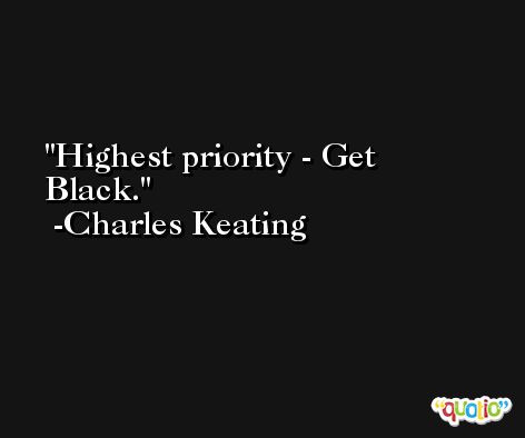 Highest priority - Get Black. -Charles Keating