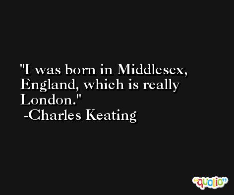 I was born in Middlesex, England, which is really London. -Charles Keating