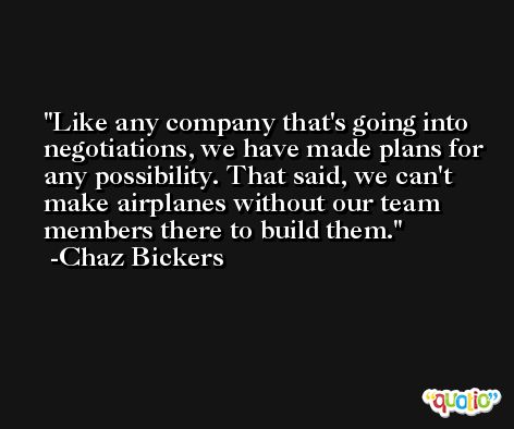 Like any company that's going into negotiations, we have made plans for any possibility. That said, we can't make airplanes without our team members there to build them. -Chaz Bickers