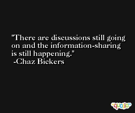 There are discussions still going on and the information-sharing is still happening. -Chaz Bickers