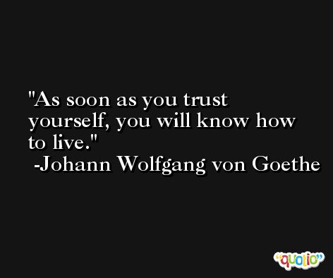 As soon as you trust yourself, you will know how to live. -Johann Wolfgang von Goethe