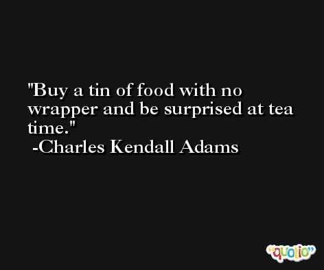 Buy a tin of food with no wrapper and be surprised at tea time. -Charles Kendall Adams