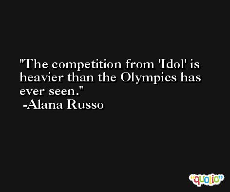 The competition from 'Idol' is heavier than the Olympics has ever seen. -Alana Russo