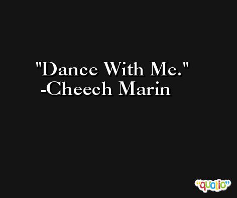 Dance With Me. -Cheech Marin