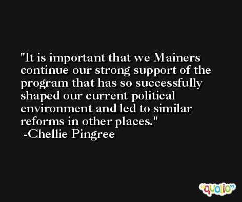 It is important that we Mainers continue our strong support of the program that has so successfully shaped our current political environment and led to similar reforms in other places. -Chellie Pingree