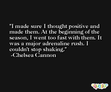 I made sure I thought positive and made them. At the beginning of the season, I went too fast with them. It was a major adrenaline rush. I couldn't stop shaking. -Chelsea Cannon