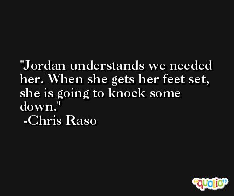 Jordan understands we needed her. When she gets her feet set, she is going to knock some down. -Chris Raso