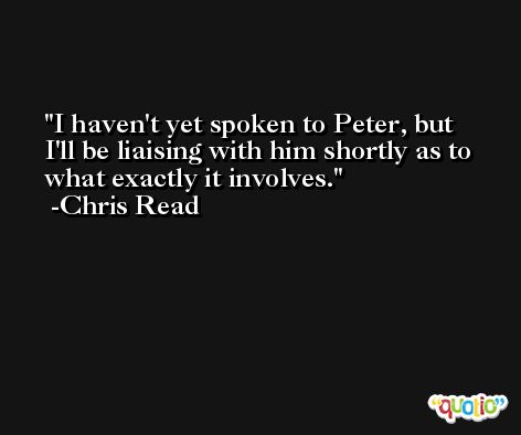 I haven't yet spoken to Peter, but I'll be liaising with him shortly as to what exactly it involves. -Chris Read