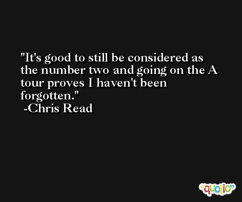 It's good to still be considered as the number two and going on the A tour proves I haven't been forgotten. -Chris Read