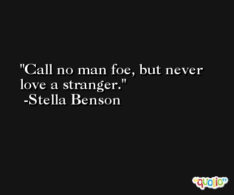 Call no man foe, but never love a stranger. -Stella Benson