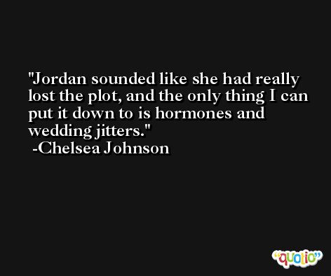 Jordan sounded like she had really lost the plot, and the only thing I can put it down to is hormones and wedding jitters. -Chelsea Johnson