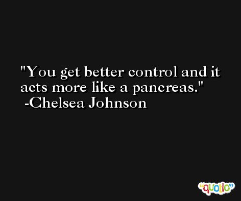 You get better control and it acts more like a pancreas. -Chelsea Johnson