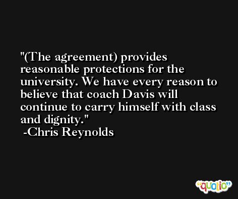 (The agreement) provides reasonable protections for the university. We have every reason to believe that coach Davis will continue to carry himself with class and dignity. -Chris Reynolds