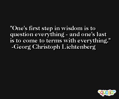 One's first step in wisdom is to question everything - and one's last is to come to terms with everything. -Georg Christoph Lichtenberg