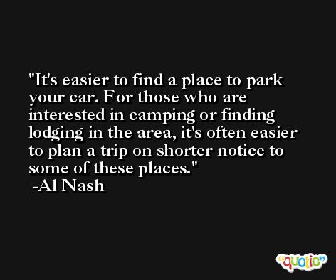 It's easier to find a place to park your car. For those who are interested in camping or finding lodging in the area, it's often easier to plan a trip on shorter notice to some of these places. -Al Nash