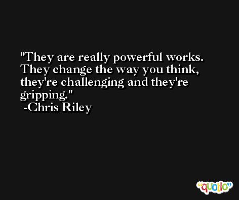 They are really powerful works. They change the way you think, they're challenging and they're gripping. -Chris Riley