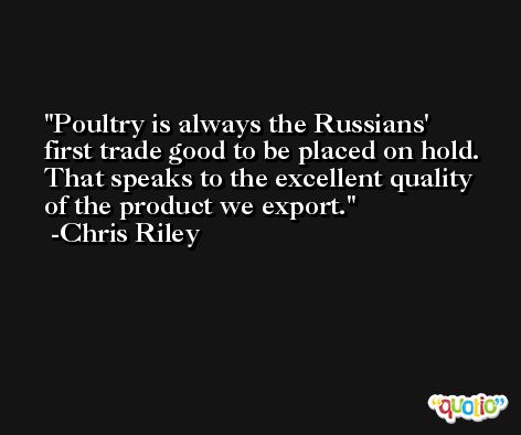 Poultry is always the Russians' first trade good to be placed on hold. That speaks to the excellent quality of the product we export. -Chris Riley