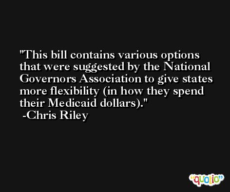 This bill contains various options that were suggested by the National Governors Association to give states more flexibility (in how they spend their Medicaid dollars). -Chris Riley