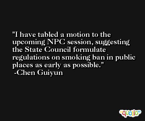 I have tabled a motion to the upcoming NPC session, suggesting the State Council formulate regulations on smoking ban in public places as early as possible. -Chen Guiyun
