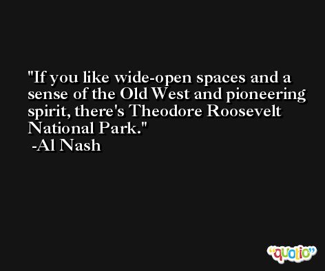 If you like wide-open spaces and a sense of the Old West and pioneering spirit, there's Theodore Roosevelt National Park. -Al Nash