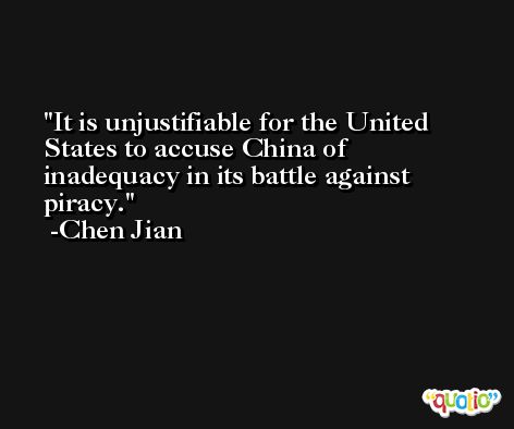 It is unjustifiable for the United States to accuse China of inadequacy in its battle against piracy. -Chen Jian
