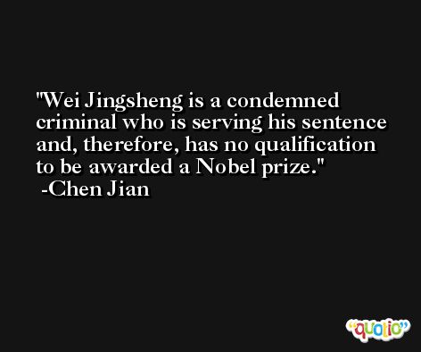 Wei Jingsheng is a condemned criminal who is serving his sentence and, therefore, has no qualification to be awarded a Nobel prize. -Chen Jian