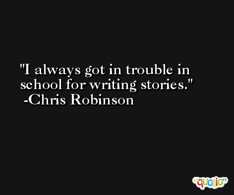 I always got in trouble in school for writing stories. -Chris Robinson