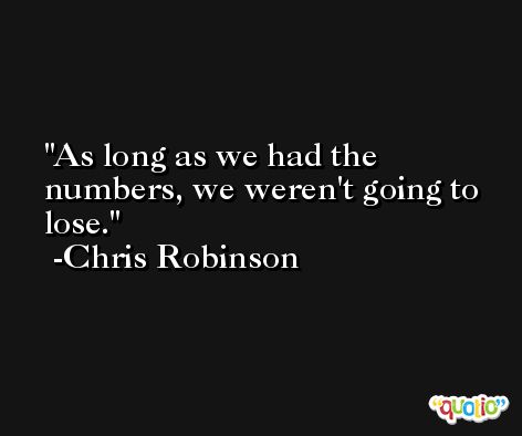 As long as we had the numbers, we weren't going to lose. -Chris Robinson
