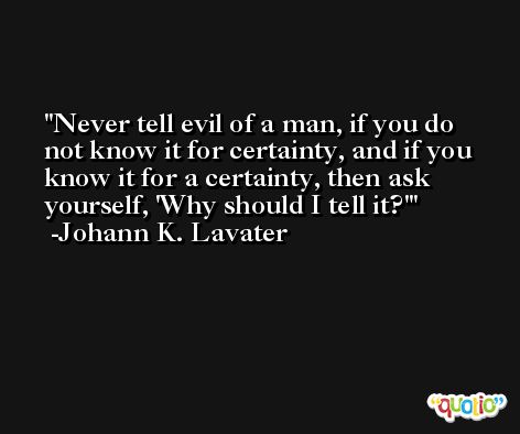 Never tell evil of a man, if you do not know it for certainty, and if you know it for a certainty, then ask yourself, 'Why should I tell it?' -Johann K. Lavater