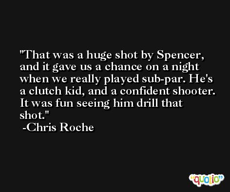 That was a huge shot by Spencer, and it gave us a chance on a night when we really played sub-par. He's a clutch kid, and a confident shooter. It was fun seeing him drill that shot. -Chris Roche