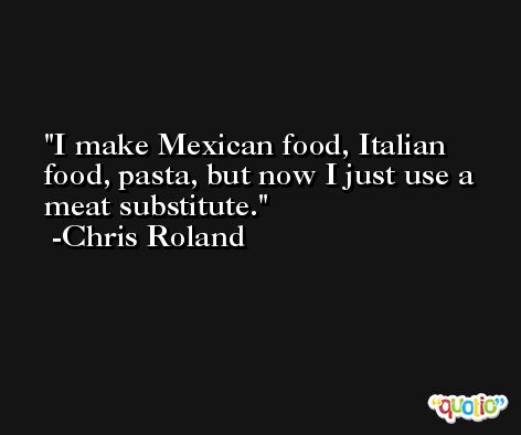 I make Mexican food, Italian food, pasta, but now I just use a meat substitute. -Chris Roland