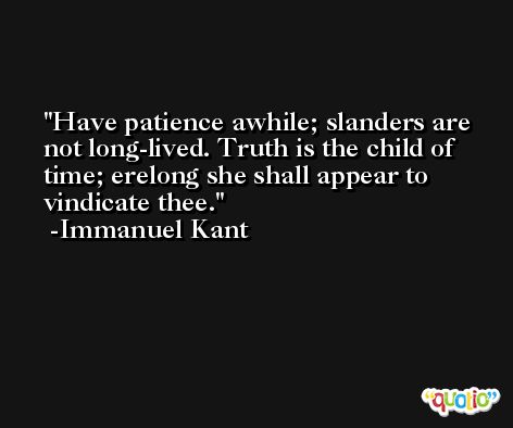 Have patience awhile; slanders are not long-lived. Truth is the child of time; erelong she shall appear to vindicate thee. -Immanuel Kant