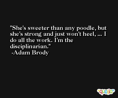 She's sweeter than any poodle, but she's strong and just won't heel, ... I do all the work. I'm the disciplinarian. -Adam Brody
