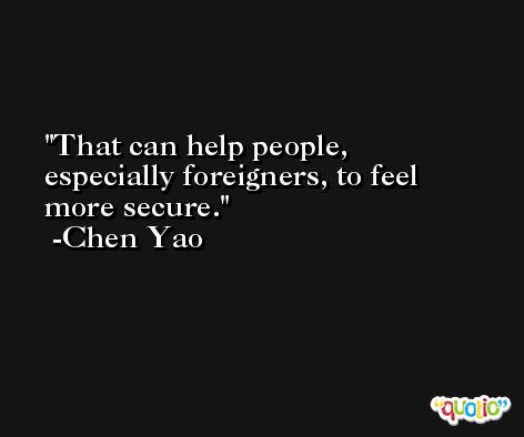 That can help people, especially foreigners, to feel more secure. -Chen Yao