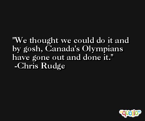 We thought we could do it and by gosh, Canada's Olympians have gone out and done it. -Chris Rudge