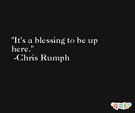 It's a blessing to be up here. -Chris Rumph