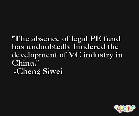 The absence of legal PE fund has undoubtedly hindered the development of VC industry in China. -Cheng Siwei
