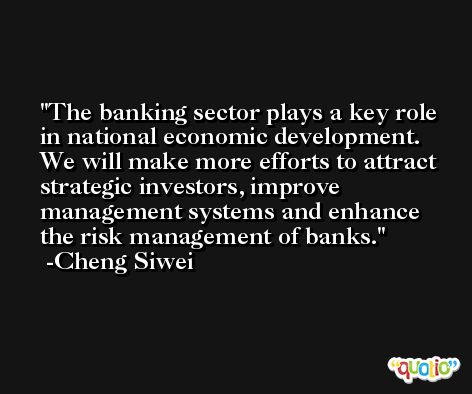 The banking sector plays a key role in national economic development. We will make more efforts to attract strategic investors, improve management systems and enhance the risk management of banks. -Cheng Siwei