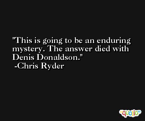 This is going to be an enduring mystery. The answer died with Denis Donaldson. -Chris Ryder