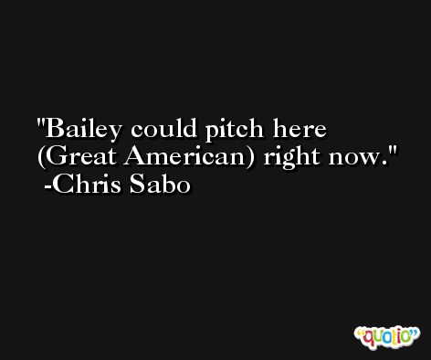 Bailey could pitch here (Great American) right now. -Chris Sabo