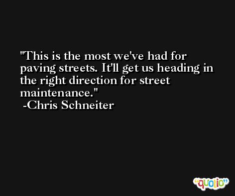 This is the most we've had for paving streets. It'll get us heading in the right direction for street maintenance. -Chris Schneiter