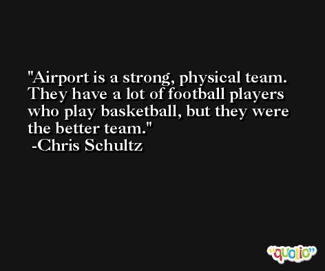 Airport is a strong, physical team. They have a lot of football players who play basketball, but they were the better team. -Chris Schultz