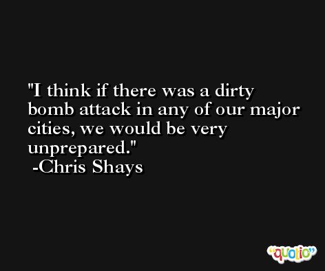 I think if there was a dirty bomb attack in any of our major cities, we would be very unprepared. -Chris Shays