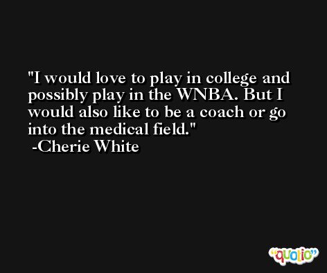 I would love to play in college and possibly play in the WNBA. But I would also like to be a coach or go into the medical field. -Cherie White