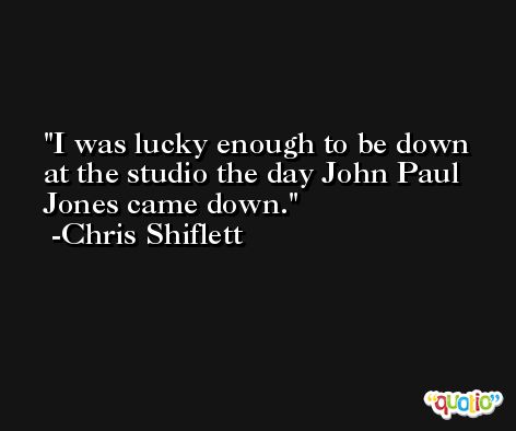 I was lucky enough to be down at the studio the day John Paul Jones came down. -Chris Shiflett
