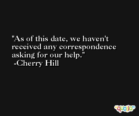 As of this date, we haven't received any correspondence asking for our help. -Cherry Hill