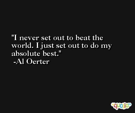 I never set out to beat the world. I just set out to do my absolute best. -Al Oerter